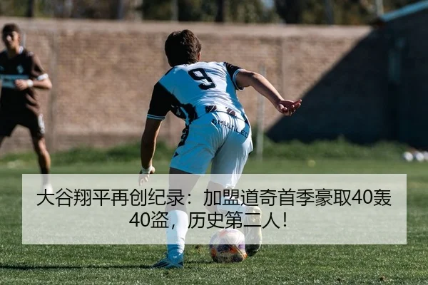 大谷翔平再创纪录：加盟道奇首季豪取40轰40盗，历史第二人！