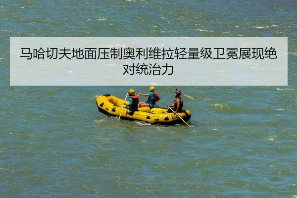 马哈切夫地面压制奥利维拉轻量级卫冕展现绝对统治力
