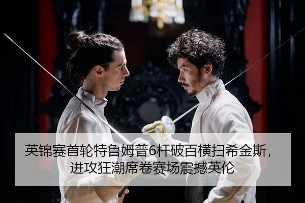 英锦赛首轮特鲁姆普6杆破百横扫希金斯，进攻狂潮席卷赛场震撼英伦